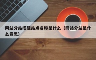 辽宁网站分站搭建站点名称是什么（网站分站是什么意思）