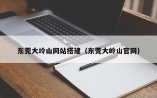 辽宁东莞大岭山网站搭建（东莞大岭山官网）
