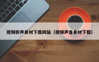 辽宁视频拟声素材下载网站（视频声音素材下载）
