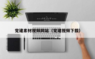 辽宁党建素材视频网站（党建视频下载）