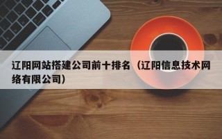 辽宁辽阳网站搭建公司前十排名（辽阳信息技术网络有限公司）