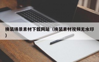 辽宁换装场景素材下载网站（换装素材视频无水印）