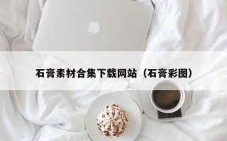辽宁石膏素材合集下载网站（石膏彩图）