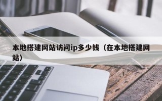 辽宁本地搭建网站访问ip多少钱（在本地搭建网站）