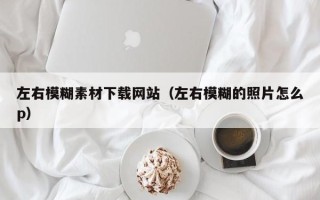辽宁左右模糊素材下载网站（左右模糊的照片怎么p）