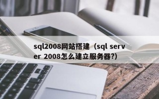 辽宁sql2008网站搭建（sql server 2008怎么建立服务器?）