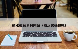 辽宁换水视频素材网站（换水实验视频）