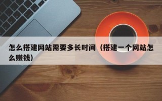 辽宁怎么搭建网站需要多长时间（搭建一个网站怎么赚钱）