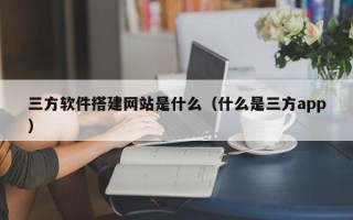 辽宁三方软件搭建网站是什么（什么是三方app）