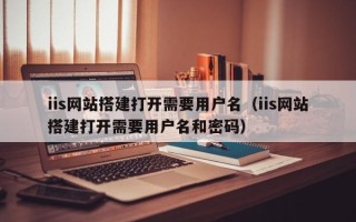 辽宁iis网站搭建打开需要用户名（iis网站搭建打开需要用户名和密码）