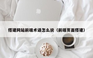 辽宁搭建网站前端术语怎么说（前端页面搭建）