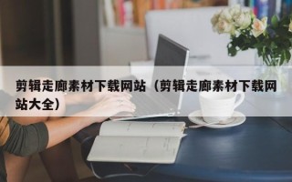 辽宁剪辑走廊素材下载网站（剪辑走廊素材下载网站大全）