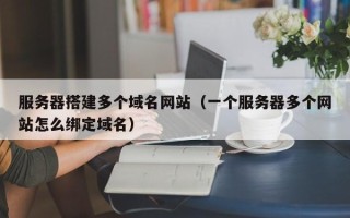 辽宁服务器搭建多个域名网站（一个服务器多个网站怎么绑定域名）