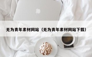 辽宁无为青年素材网站（无为青年素材网站下载）
