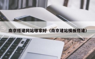 辽宁南京搭建网站哪家好（南京建站模板搭建）