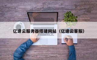辽宁亿速云服务器搭建网站（亿速云客服）