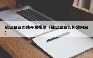 辽宁佛山企业网站开发搭建（佛山企业如何建网站）