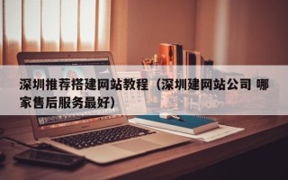 辽宁深圳推荐搭建网站教程（深圳建网站公司 哪家售后服务最好）