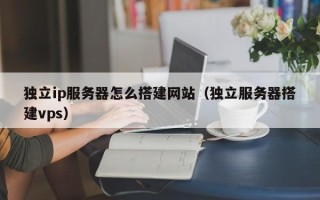 辽宁独立ip服务器怎么搭建网站（独立服务器搭建vps）
