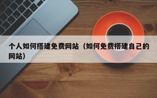 辽宁个人如何搭建免费网站（如何免费搭建自己的网站）