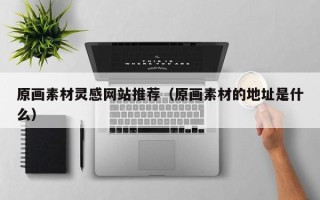 辽宁原画素材灵感网站推荐（原画素材的地址是什么）