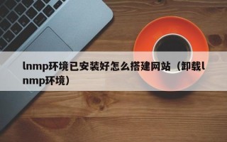 辽宁lnmp环境已安装好怎么搭建网站（卸载lnmp环境）