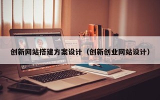 辽宁创新网站搭建方案设计（创新创业网站设计）