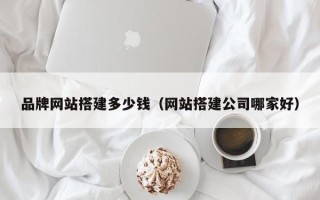 辽宁品牌网站搭建多少钱（网站搭建公司哪家好）